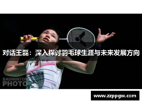 对话王磊：深入探讨羽毛球生涯与未来发展方向