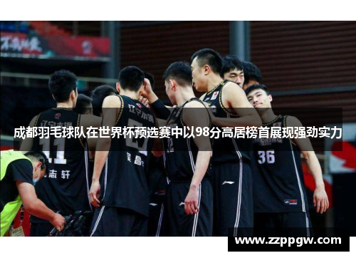 成都羽毛球队在世界杯预选赛中以98分高居榜首展现强劲实力