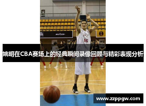 姚明在CBA赛场上的经典瞬间录像回顾与精彩表现分析