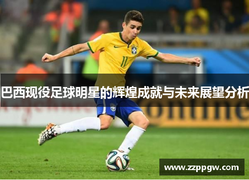 巴西现役足球明星的辉煌成就与未来展望分析