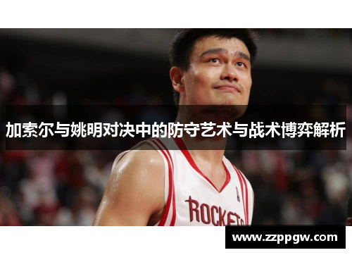 加索尔与姚明对决中的防守艺术与战术博弈解析