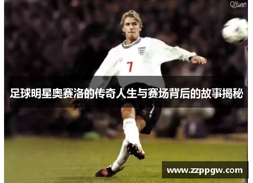 足球明星奥赛洛的传奇人生与赛场背后的故事揭秘