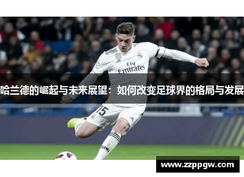 哈兰德的崛起与未来展望：如何改变足球界的格局与发展