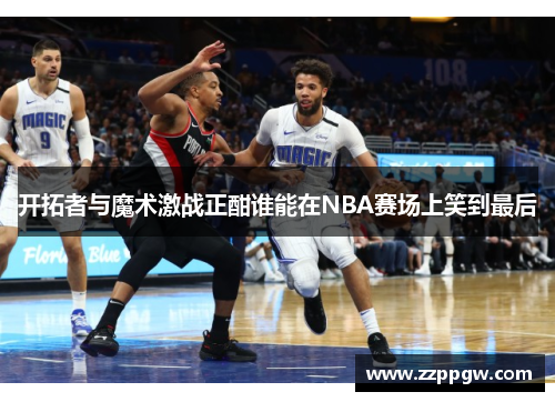 开拓者与魔术激战正酣谁能在NBA赛场上笑到最后