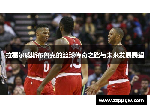 拉塞尔威斯布鲁克的篮球传奇之路与未来发展展望