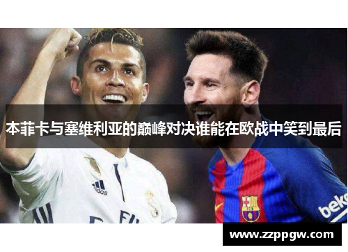 本菲卡与塞维利亚的巅峰对决谁能在欧战中笑到最后