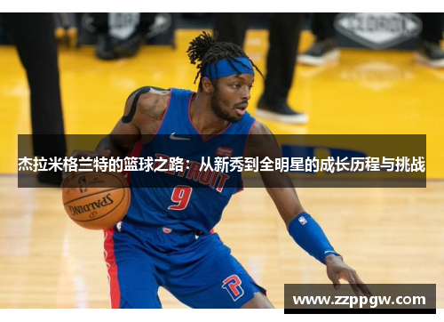 杰拉米格兰特的篮球之路：从新秀到全明星的成长历程与挑战