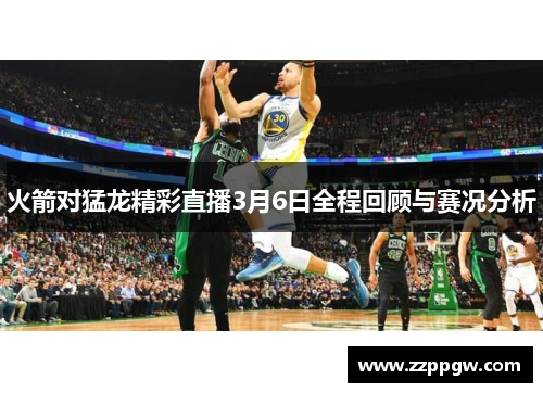 火箭对猛龙精彩直播3月6日全程回顾与赛况分析