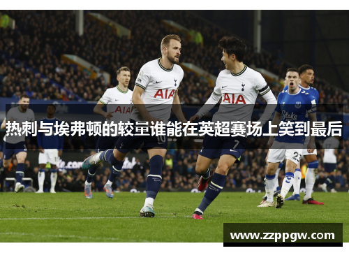 热刺与埃弗顿的较量谁能在英超赛场上笑到最后