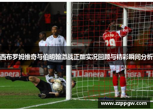 西布罗姆维奇与伯明翰激战正酣实况回顾与精彩瞬间分析