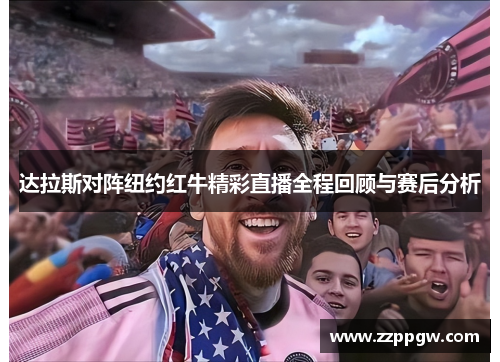 达拉斯对阵纽约红牛精彩直播全程回顾与赛后分析